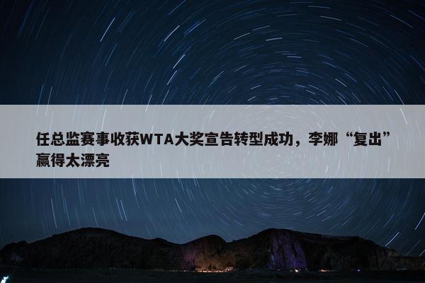 任总监赛事收获WTA大奖宣告转型成功，李娜“复出”赢得太漂亮