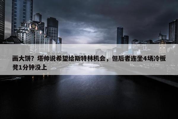 画大饼？塔帅说希望给斯特林机会，但后者连坐4场冷板凳1分钟没上