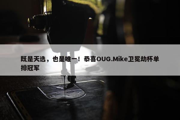 既是天选，也是唯一！恭喜OUG.Mike卫冕劫杯单排冠军