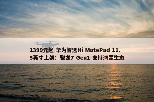 1399元起 华为智选Hi MatePad 11.5英寸上架：骁龙7 Gen1 支持鸿蒙生态