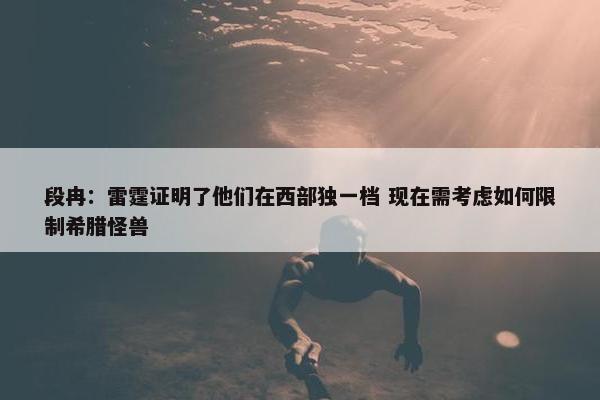 段冉：雷霆证明了他们在西部独一档 现在需考虑如何限制希腊怪兽