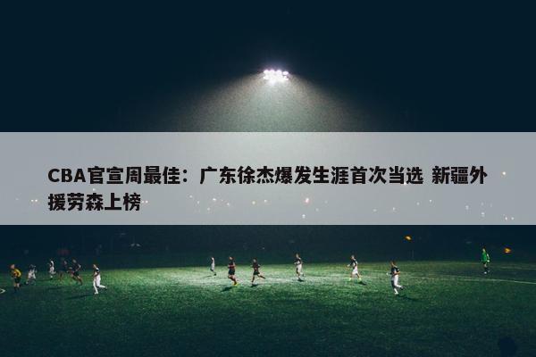 CBA官宣周最佳：广东徐杰爆发生涯首次当选 新疆外援劳森上榜