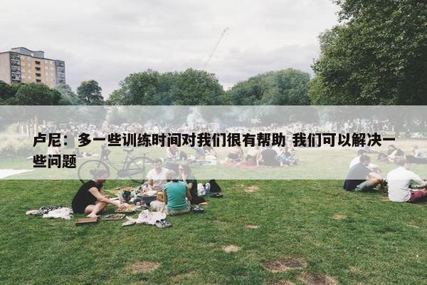 卢尼：多一些训练时间对我们很有帮助 我们可以解决一些问题