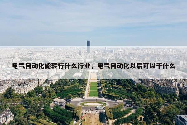 电气自动化能转行什么行业，电气自动化以后可以干什么