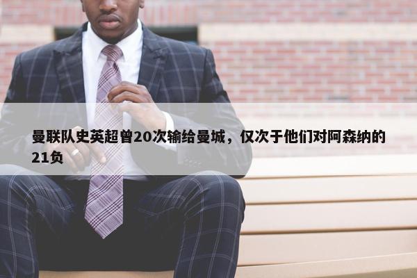 曼联队史英超曾20次输给曼城，仅次于他们对阿森纳的21负