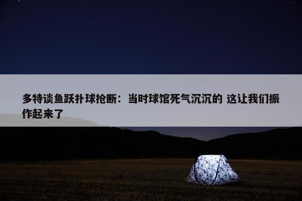 多特谈鱼跃扑球抢断：当时球馆死气沉沉的 这让我们振作起来了