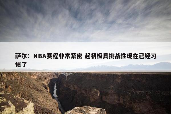 萨尔：NBA赛程非常紧密 起初极具挑战性现在已经习惯了