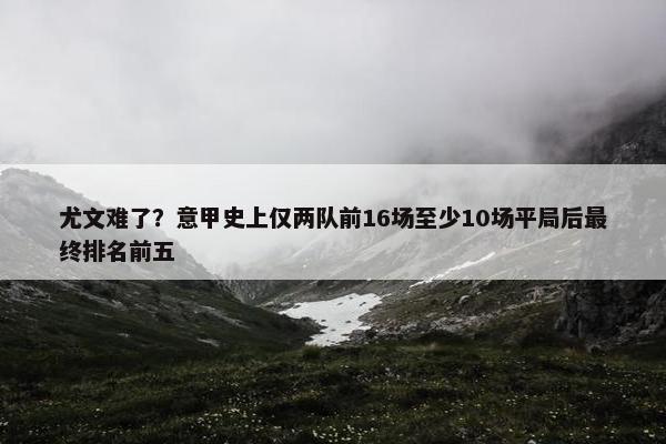 尤文难了？意甲史上仅两队前16场至少10场平局后最终排名前五