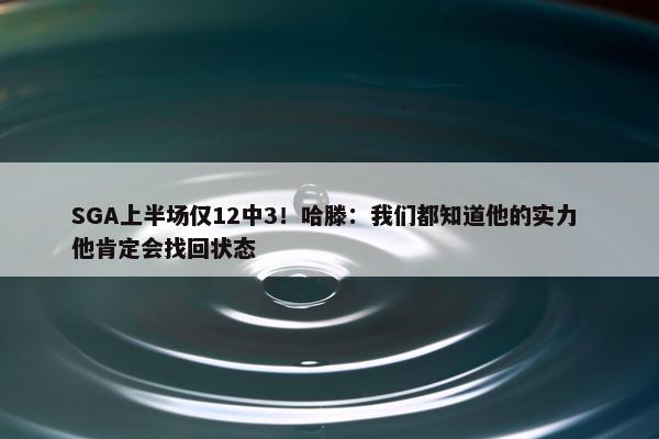 SGA上半场仅12中3！哈滕：我们都知道他的实力 他肯定会找回状态