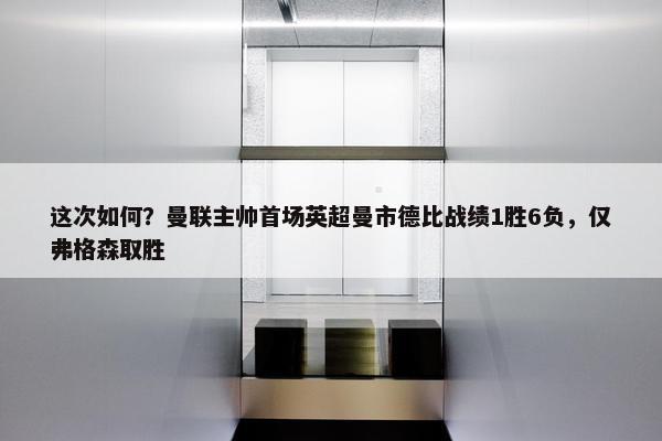 这次如何？曼联主帅首场英超曼市德比战绩1胜6负，仅弗格森取胜