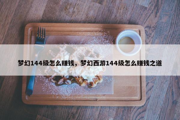 梦幻144级怎么赚钱，梦幻西游144级怎么赚钱之道