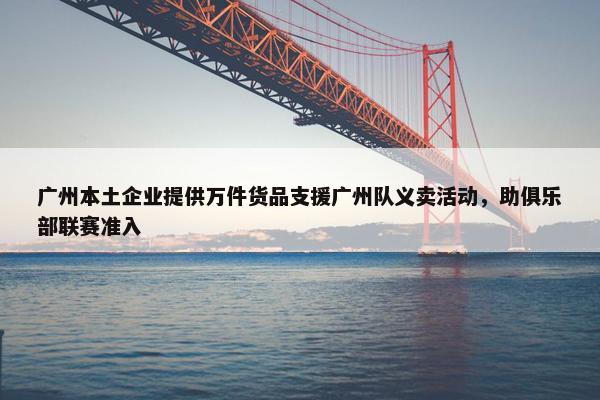 广州本土企业提供万件货品支援广州队义卖活动，助俱乐部联赛准入