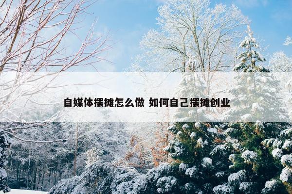 自媒体摆摊怎么做 如何自己摆摊创业