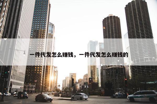 一件代发怎么赚钱，一件代发怎么赚钱的