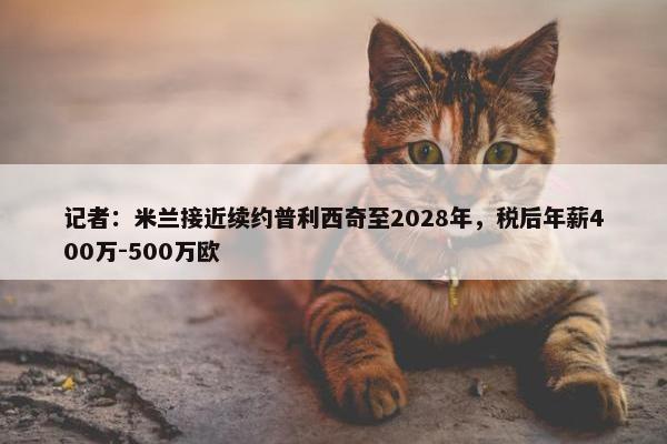 记者：米兰接近续约普利西奇至2028年，税后年薪400万-500万欧