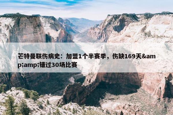 芒特曼联伤病史：加盟1个半赛季，伤缺169天&amp;错过30场比赛