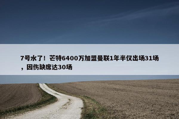 7号水了！芒特6400万加盟曼联1年半仅出场31场，因伤缺席达30场