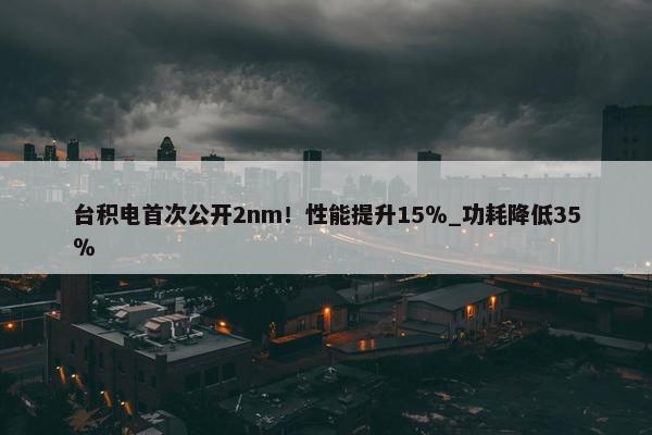 台积电首次公开2nm！性能提升15％_功耗降低35％