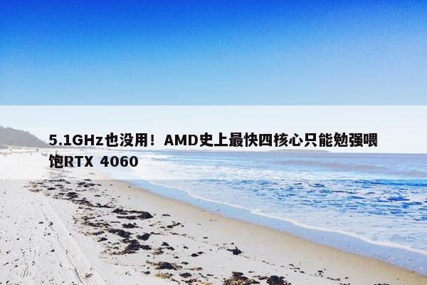 5.1GHz也没用！AMD史上最快四核心只能勉强喂饱RTX 4060