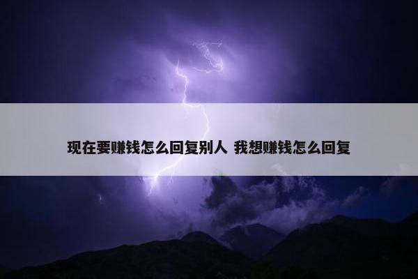 现在要赚钱怎么回复别人 我想赚钱怎么回复