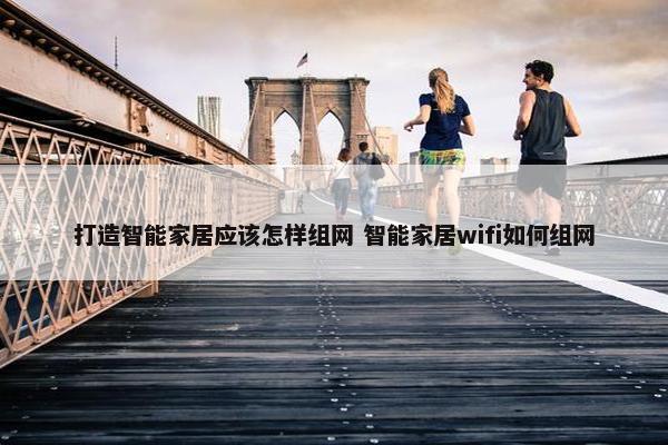 打造智能家居应该怎样组网 智能家居wifi如何组网