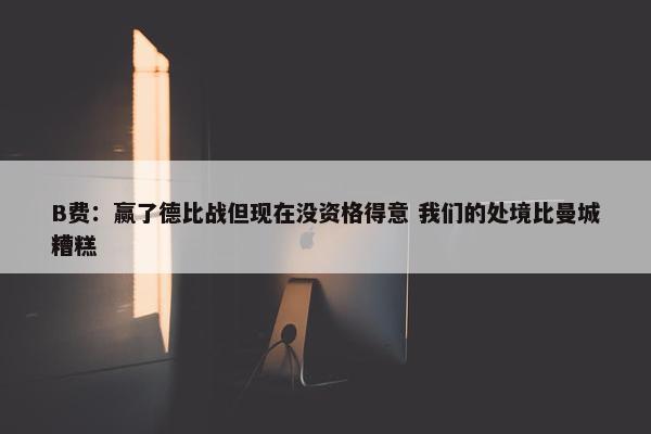 B费：赢了德比战但现在没资格得意 我们的处境比曼城糟糕