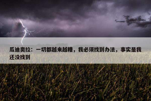 瓜迪奥拉：一切都越来越糟，我必须找到办法，事实是我还没找到