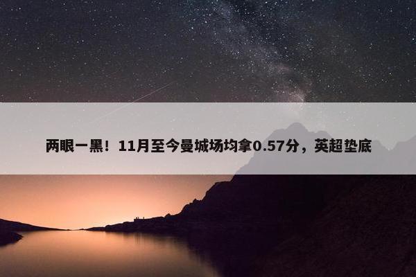 两眼一黑！11月至今曼城场均拿0.57分，英超垫底