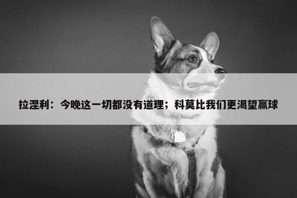 拉涅利：今晚这一切都没有道理；科莫比我们更渴望赢球