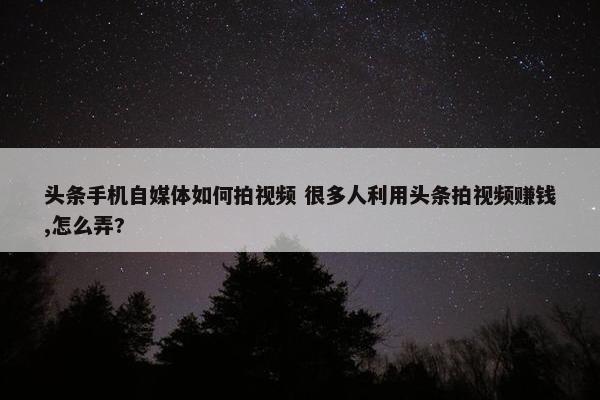 头条手机自媒体如何拍视频 很多人利用头条拍视频赚钱,怎么弄?