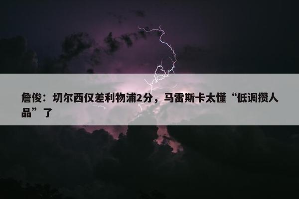 詹俊：切尔西仅差利物浦2分，马雷斯卡太懂“低调攒人品”了