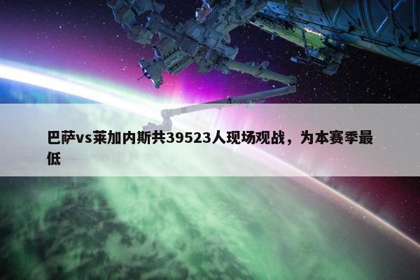 巴萨vs莱加内斯共39523人现场观战，为本赛季最低