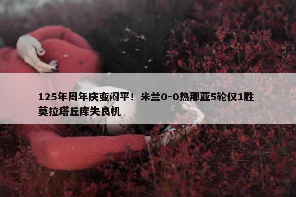 125年周年庆变闷平！米兰0-0热那亚5轮仅1胜 莫拉塔丘库失良机