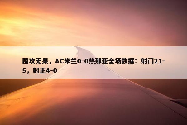 围攻无果，AC米兰0-0热那亚全场数据：射门21-5，射正4-0