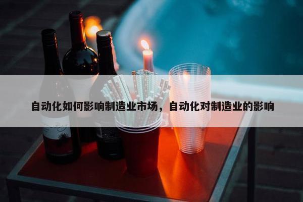 自动化如何影响制造业市场，自动化对制造业的影响