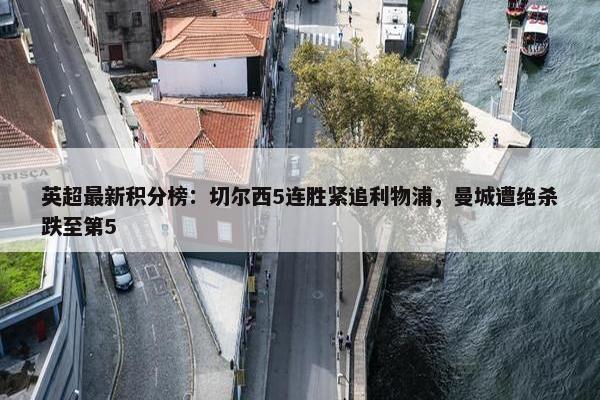 英超最新积分榜：切尔西5连胜紧追利物浦，曼城遭绝杀跌至第5