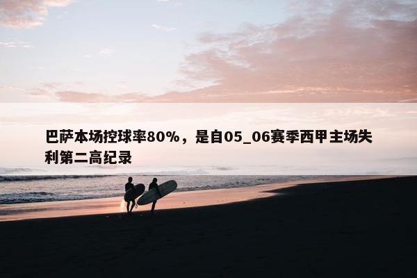 巴萨本场控球率80%，是自05_06赛季西甲主场失利第二高纪录