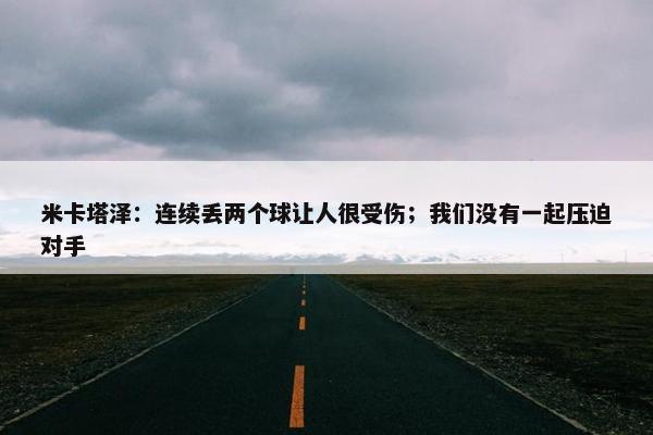 米卡塔泽：连续丢两个球让人很受伤；我们没有一起压迫对手