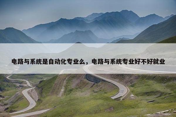 电路与系统是自动化专业么，电路与系统专业好不好就业